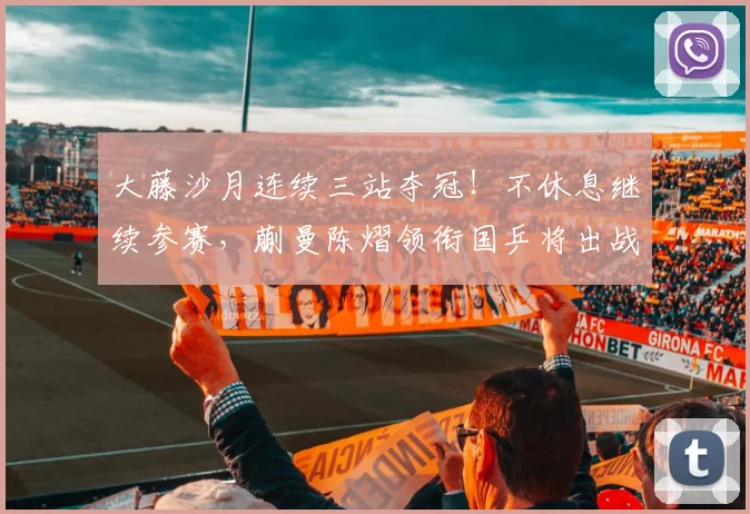 大藤沙月连续三站夺冠!不休息继续参赛,蒯曼陈熠领衔国乒将出战