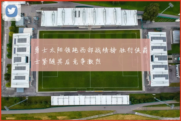 勇士太阳领跑西部战绩榜 独行侠爵士紧随其后竞争激烈