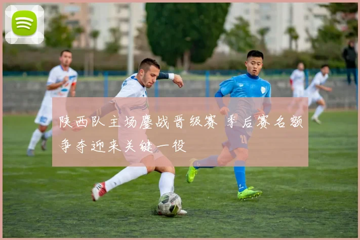 陕西队主场鏖战晋级赛 季后赛名额争夺迎来关键一役
