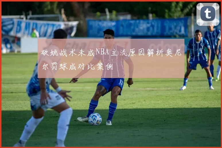 砍姚战术未成NBA主流原因解析奥尼尔罚球成对比案例