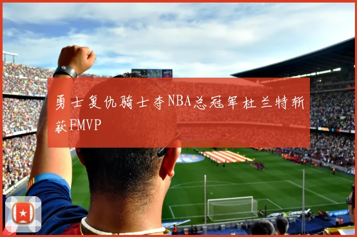 勇士复仇骑士夺NBA总冠军杜兰特斩获FMVP