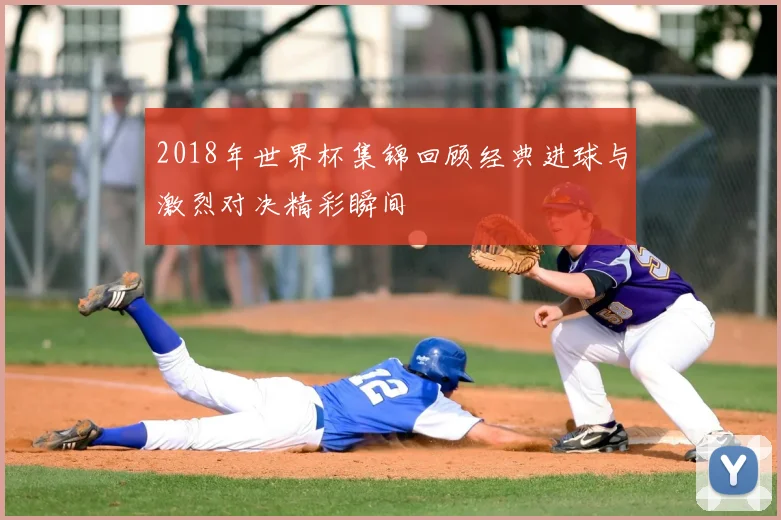 2018年世界杯集锦回顾经典进球与激烈对决精彩瞬间