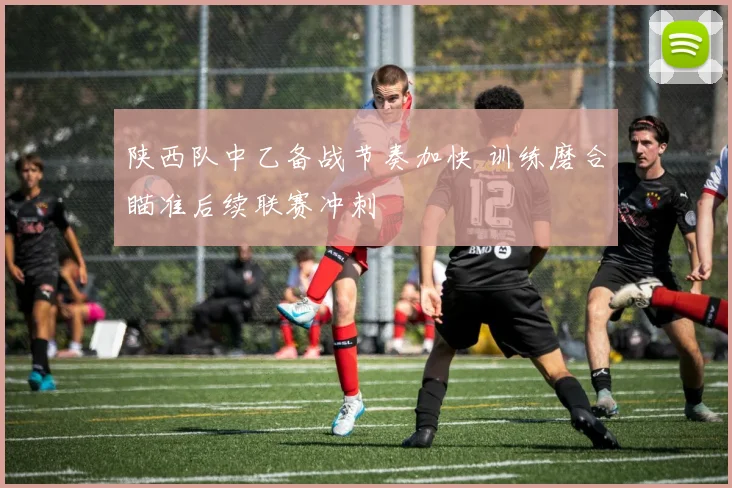 陕西队中乙备战节奏加快 训练磨合瞄准后续联赛冲刺