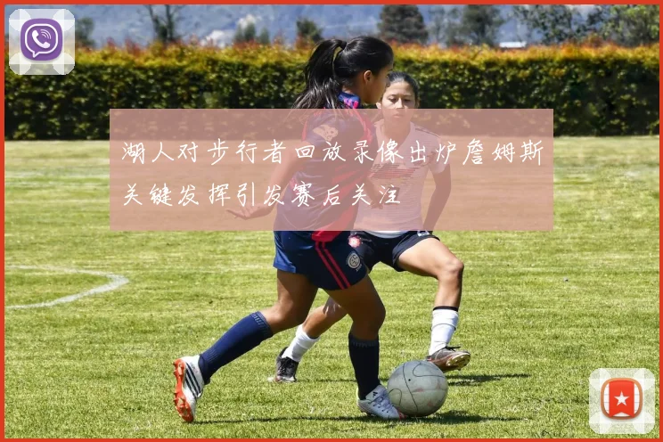 湖人对步行者回放录像出炉詹姆斯关键发挥引发赛后关注