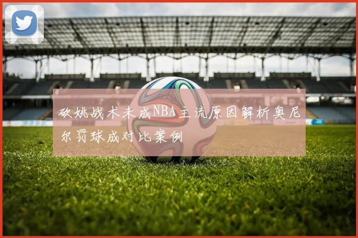 砍姚战术未成NBA主流原因解析奥尼尔罚球成对比案例